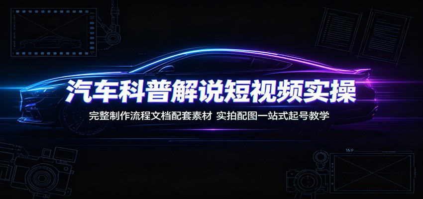 汽车科普解说短视频实操：完整制作流程文档配套素材，实拍配图一站式起号教学-heixxmi