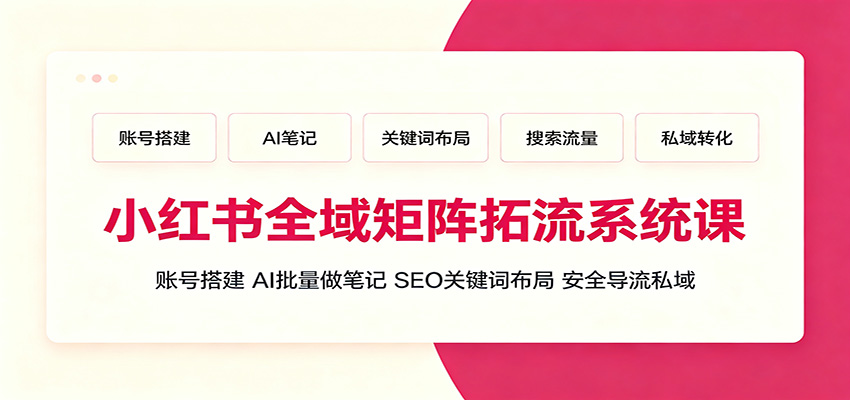 小红书全域矩阵拓流系统课：账号搭建、AI批量做笔记，SEO关键词布局、安全导流私域-heixxmi
