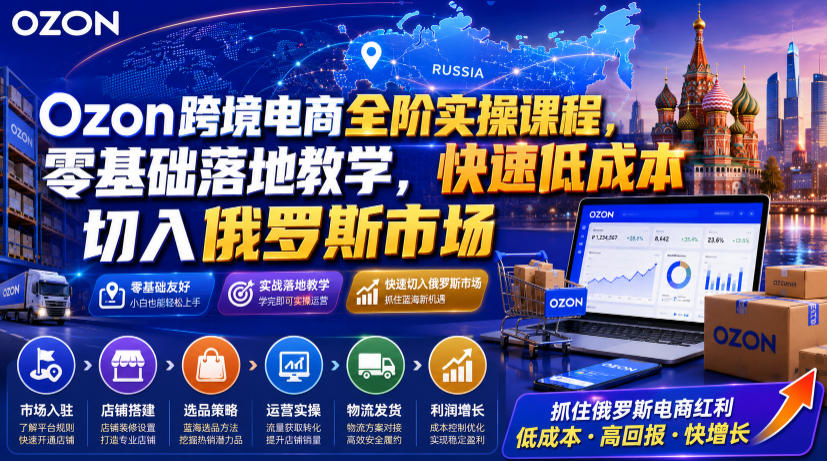 Ozon跨境电商全阶实操课程，零基础落地教学，快速低成本切入俄罗斯市场-heixxmi