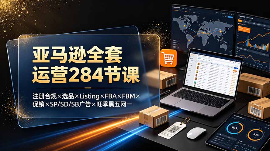 亚马逊全套运营284节课：注册合规×选品×Listing×FBA×FBM×促销×SP/SD/SB广告×旺季黑五网一-heixxmi
