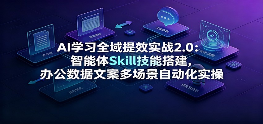 AI学习全域提效实战2.0：智能体Skill技能搭建，办公数据文案多场景自动化实操-heixxmi