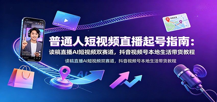普通人短视频直播起号指南：读稿直播AI短视频双赛道，抖音视频号本地生活带货教程-heixxmi