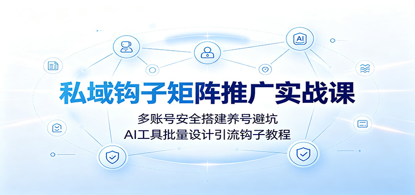 私域钩子矩阵推广实战课：多账号安全搭建养号避坑，AI工具批量设计引流钩子教程-heixxmi