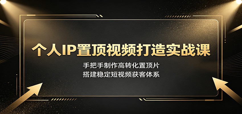 个人IP置顶视频打造实战课：手把手制作高转化置顶片，搭建稳定短视频获客体系-heixxmi