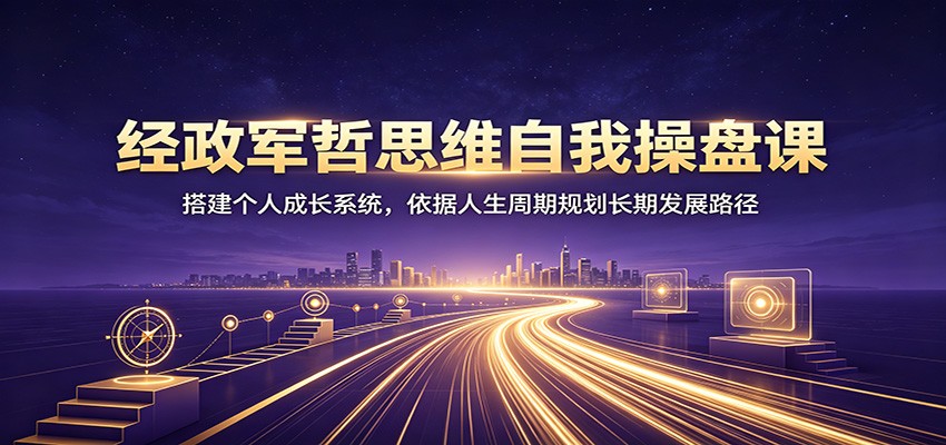经政军哲思维自我操盘课：搭建个人成长系统，依据人生周期规划长期发展路径-heixxmi