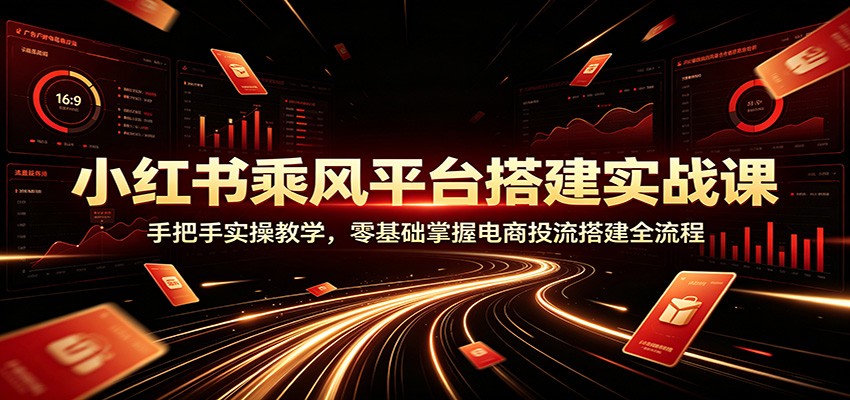 小红书乘风平台搭建实战课：手把手实操教学，零基础掌握电商投流搭建全流程-heixxmi