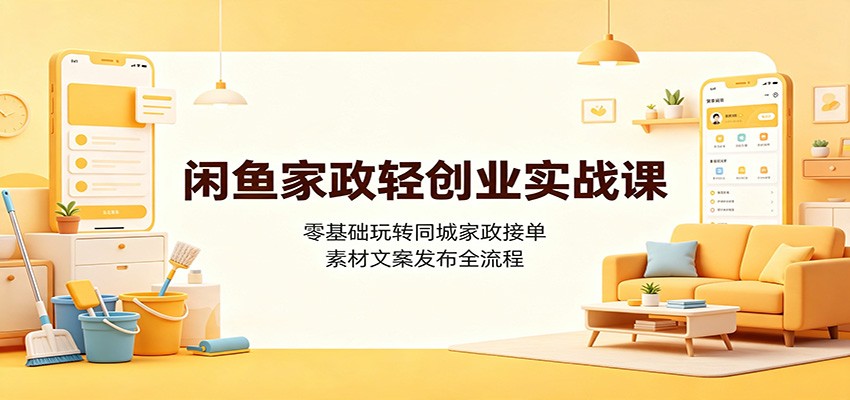 闲鱼家政轻创业实战课：零基础玩转同城家政接单，素材文案发布全流程-heixxmi