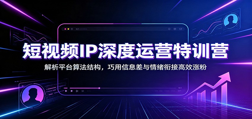 短视频IP深度运营特训营：解析平台算法结构，巧用信息差与情绪衔接高效涨粉-heixxmi