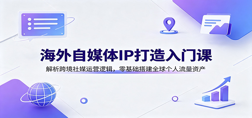 海外自媒体IP打造入门课：解析跨境社媒运营逻辑，零基础搭建全球个人流量资产-heixxmi