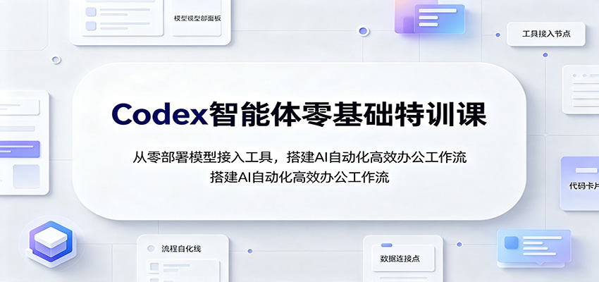 Codex智能体零基础特训课：从零部署模型接入工具，搭建AI自动化高效办公工作流-heixxmi