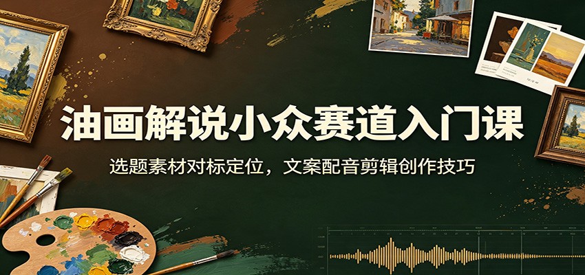 油画解说小众赛道入门课：选题素材对标定位，文案配音剪辑创作技巧-heixxmi