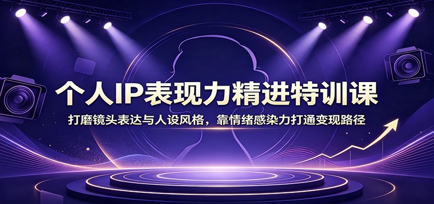 个人IP表现力精进特训课：打磨镜头表达与人设风格，靠情绪感染力打通变现路径-heixxmi