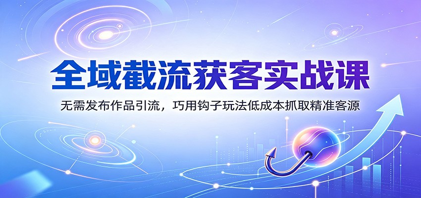 全域截流获客实战课：无需发布作品引流，巧用钩子玩法低成本抓取精准客源-heixxmi