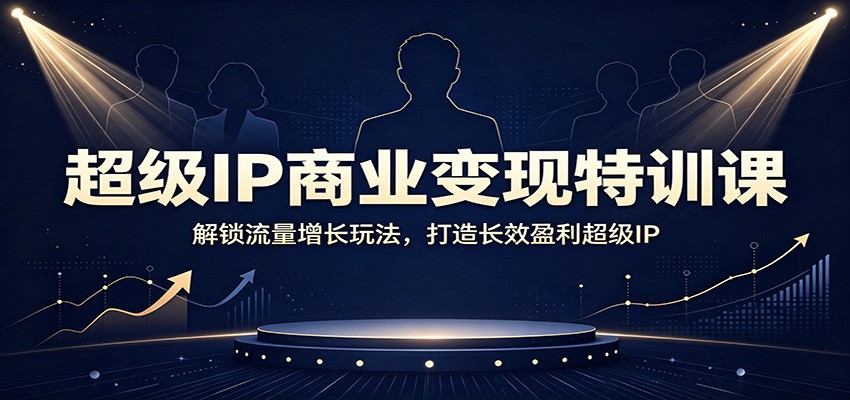 超级IP商业变现特训课：解锁流量增长玩法，打造长效盈利超级IP-heixxmi