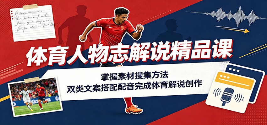 体育人物志解说精品课：掌握素材搜集方法，双类文案搭配配音完成体育解说创作-heixxmi