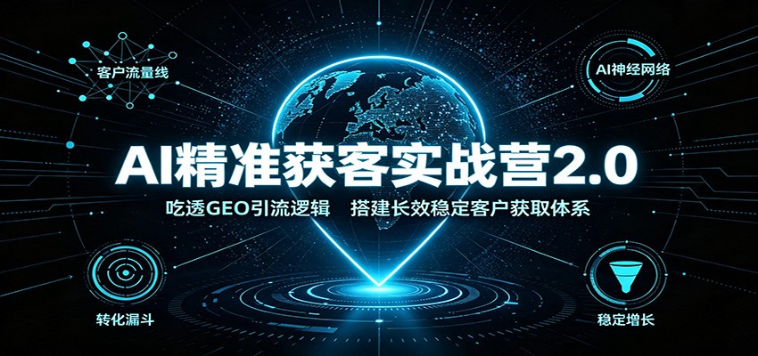 AI精准获客实战营2.0：吃透GEO引流逻辑，搭建长效稳定客户获取体系-heixxmi