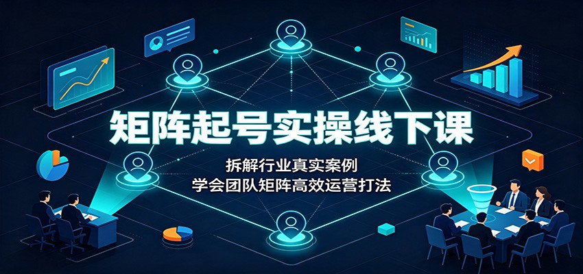 矩阵起号实操线下课：拆解行业真实案例，学会团队矩阵高效运营打法-heixxmi