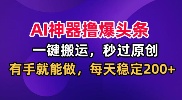 AI神器撸爆头条，一键搬运，秒过原创，有手就能做，每天稳定200+【揭秘】-heixxmi