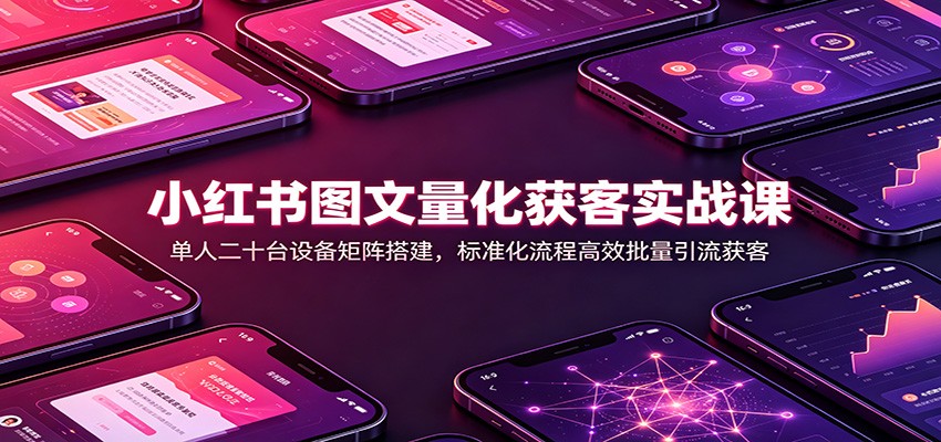 小红书图文量化获客实战课：单人二十台设备矩阵搭建，标准化流程高效批量引流获客-heixxmi