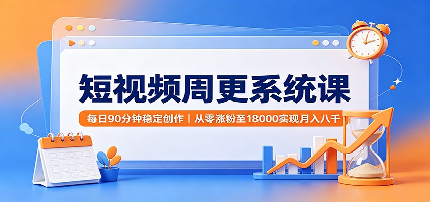 短视频周更系统课：每日90分钟稳定创作，从零涨粉至18000实现月入八千-heixxmi