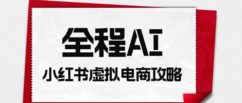 全程AI自动化｜小红书虚拟电商轻资产变现全攻略-heixxmi