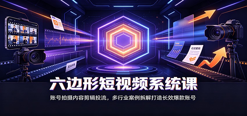六边形短视频系统课：账号拍摄内容剪辑投流，多行业案例拆解打造长效爆款账号-heixxmi