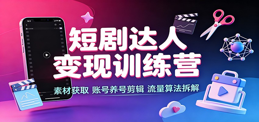 短剧达人变现训练营：素材获取，账号养号剪辑，流量算法拆解-heixxmi