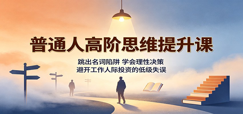 普通人高阶思维提升课：跳出名词陷阱，学会理性决策，避开工作人际投资的低级失误-heixxmi