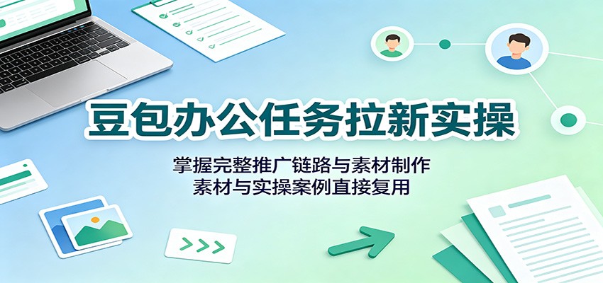 豆包办公任务拉新实操：掌握完整推广链路与素材制作，素材与实操案例直接复用-heixxmi