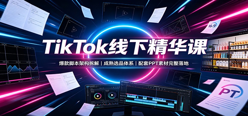 TikTok线下精华课：爆款脚本架构拆解，成熟选品体系，配套PPT素材完整落地-heixxmi