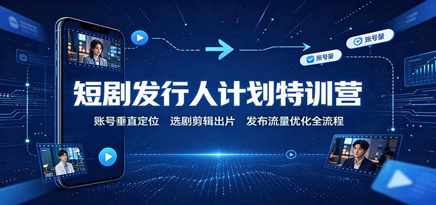 短剧发行人计划特训营：账号垂直定位，选剧剪辑出片，发布流量优化全流程-heixxmi
