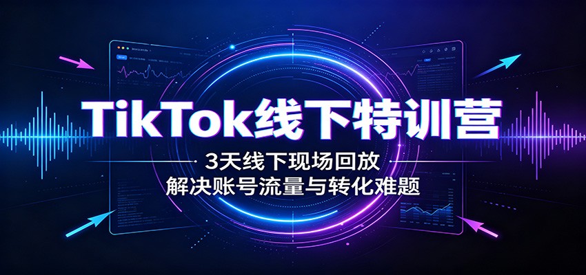 TikTok线下特训营：3天线下现场回放，解决账号流量与转化难题-heixxmi