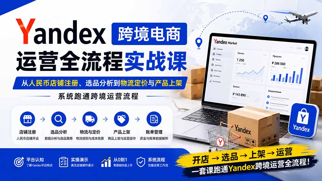 Yandex跨境电商运营全流程实战课：从人民币店铺注册、选品分析到物流定价与产品上架，系统跑通跨境运营流程-heixxmi