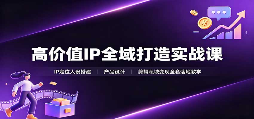 高价值IP全域打造实战课：IP定位人设搭建，产品设计，剪辑私域变现全套落地教学-heixxmi