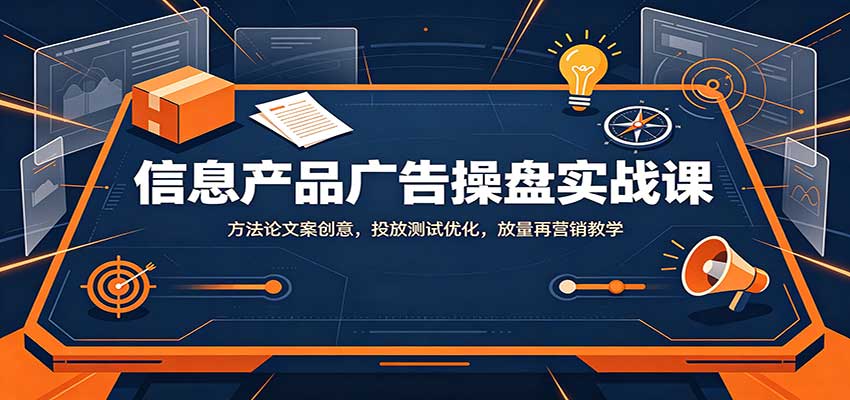 信息产品广告操盘实战课：方法论文案创意，投放测试优化，放量再营销教学-heixxmi