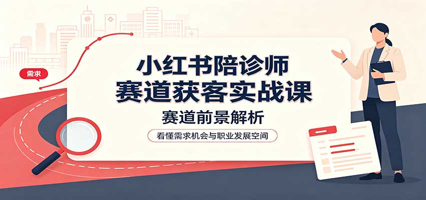 小红书陪诊师赛道获客实战课：赛道前景解析，账号运营，业务流程风控-heixxmi