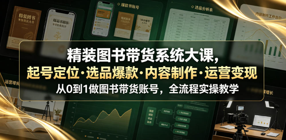 精装图书带货系统大课，起号定位・选品爆款・内容制作・运营变现，从0到1做图书带货账号，全流程实操教学(更新)-heixxmi