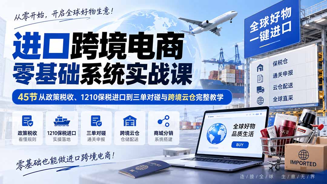 进口跨境电商零基础系统实战课：45节从政策税收、1210保税进口到三单对碰与跨境云仓完整教学-heixxmi