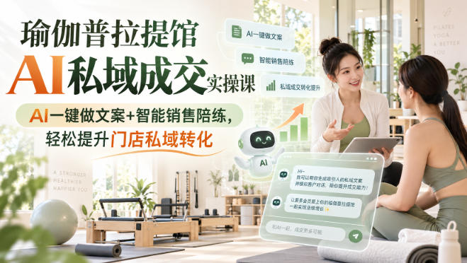 瑜伽普拉提馆AI私域成交实操课｜AI一键做文案+智能销售陪练，轻松提升门店私域转化-heixxmi