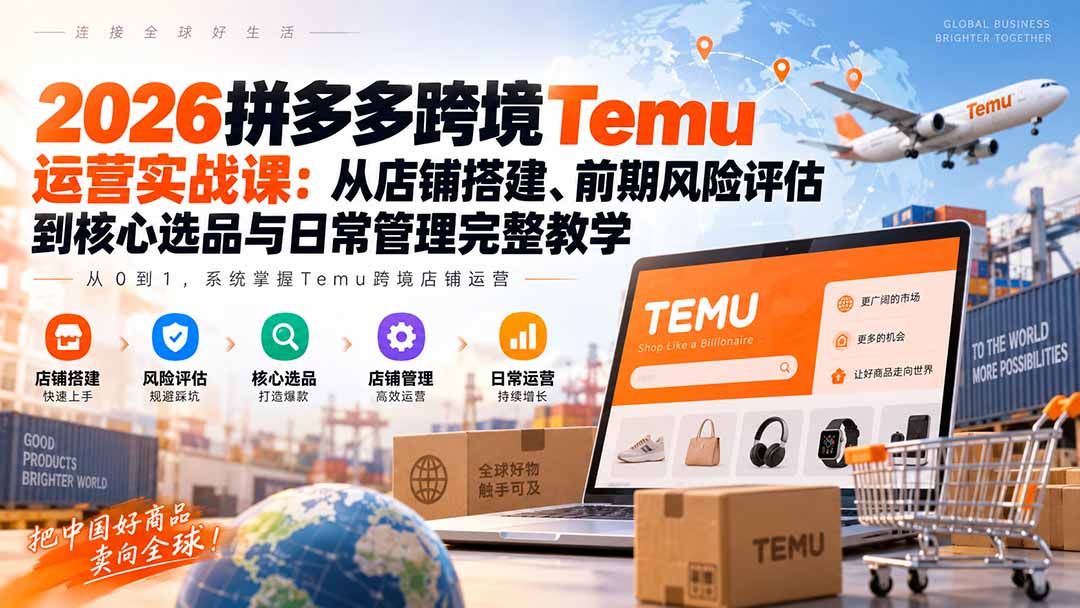 2026拼多多跨境Temu运营实战课：从店铺搭建、前期风险评估到核心选品与日常管理完整教学-heixxmi