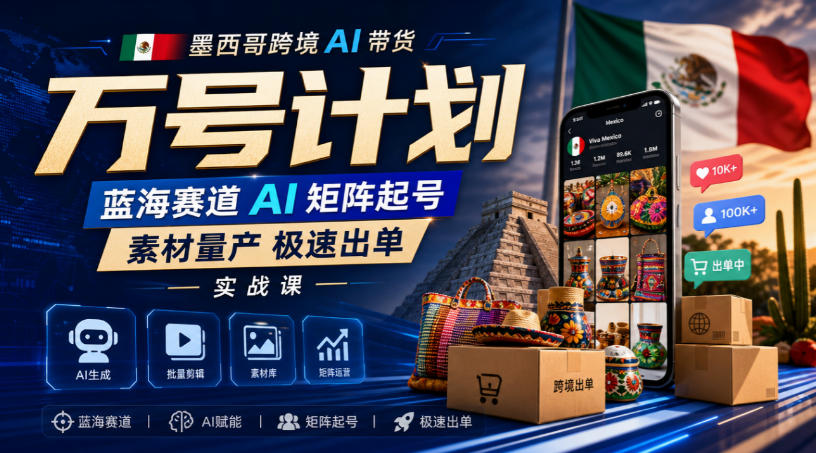 墨西哥跨境AI带货万号计划，蓝海赛道AI矩阵起号，素材量产极速出单实战课-heixxmi