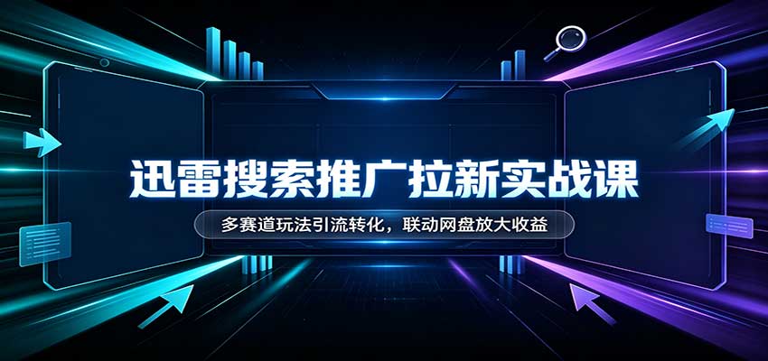 迅雷搜索推广拉新实战课：多赛道玩法引流转化，联动网盘放大收益-heixxmi