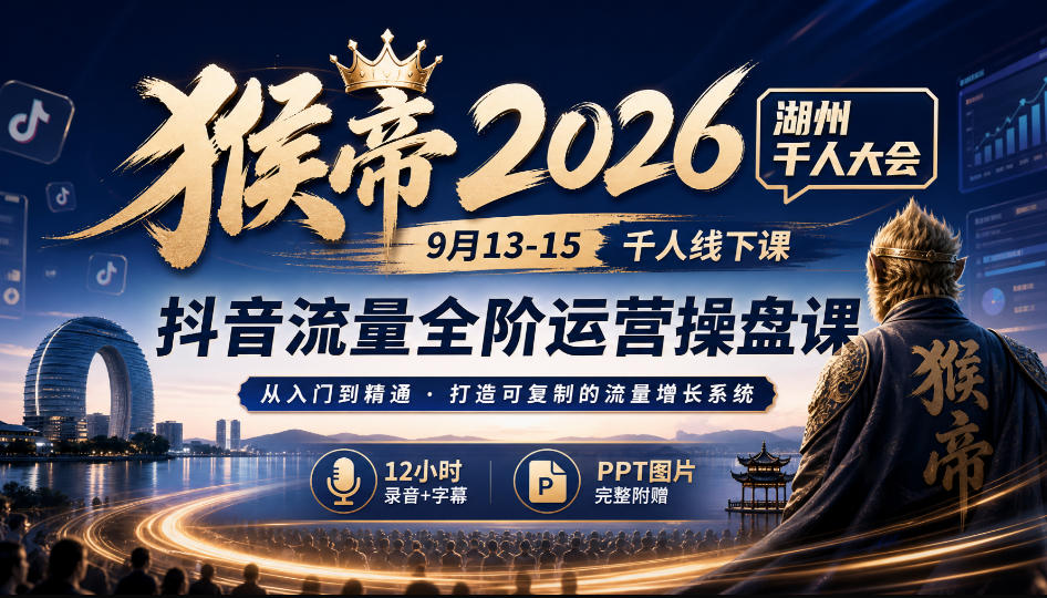 猴帝2026湖州千人大会9月13-15千人线下课，抖音流量全阶运营操盘课，12小时录音加字幕+ppt图片-heixxmi