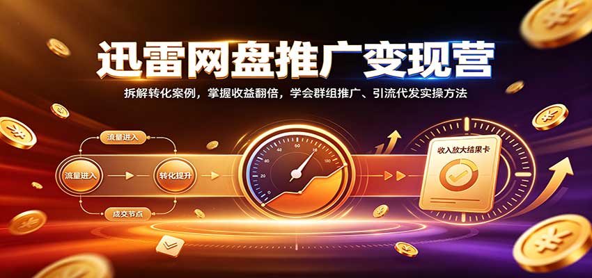 迅雷网盘推广变现营：拆解转化案例，掌握收益翻倍，学会群组推广、引流代发实操方法-heixxmi