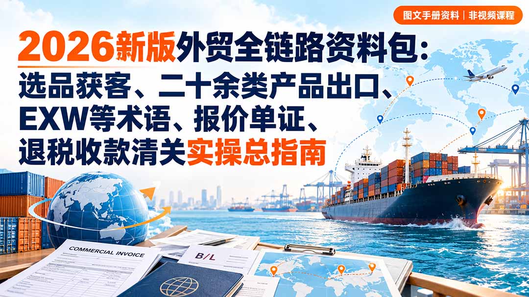 2026新版外贸全链路资料包：选品获客、二十余类产品出口、EXW等术语、报价单证、退税收款清关实操总指南-heixxmi