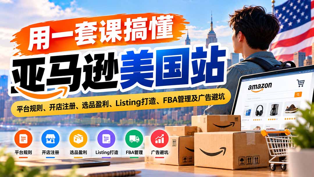用一套课搞懂亚马逊美国站：平台规则、开店注册、选品盈利、Listing打造、FBA管理及广告避坑-heixxmi