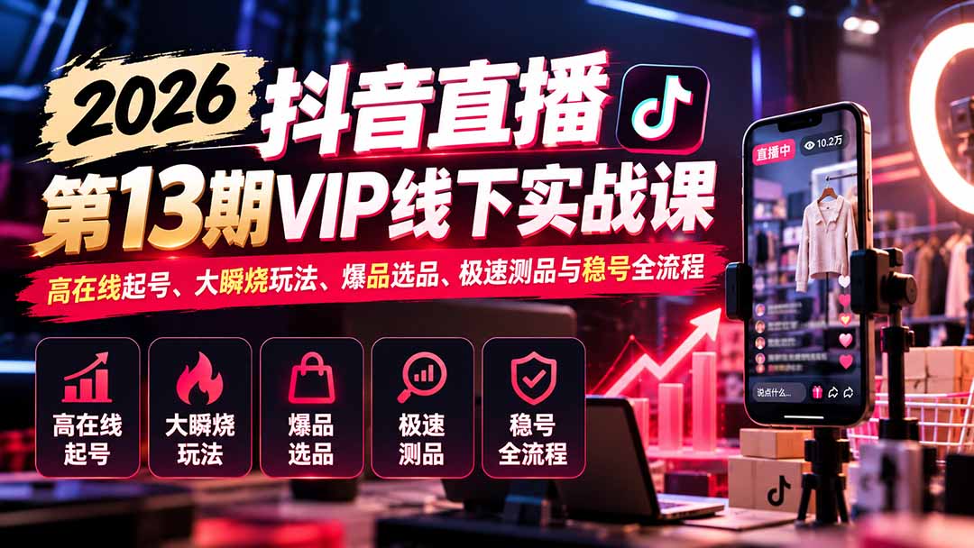 2026抖音直播第13期VIP线下实战课：高在线起号、大瞬烧玩法、爆品选品、极速测品与稳号全流程-heixxmi