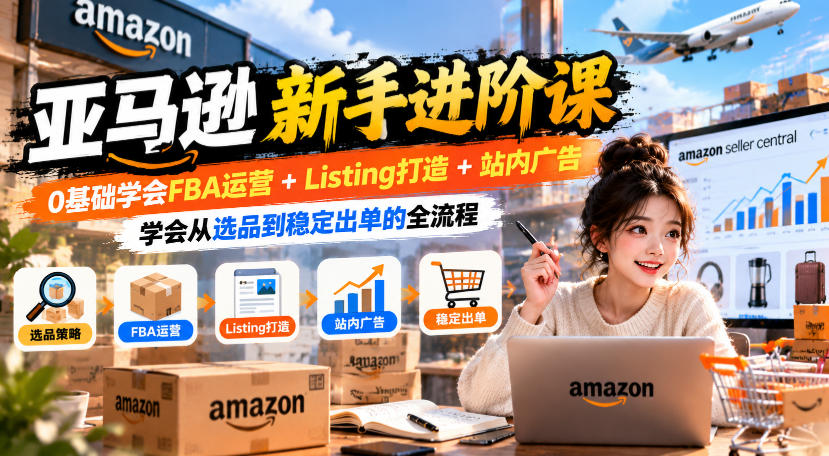 亚马逊新手进阶课，0基础学会FBA运营+Listing打造+站内广告，学会从选品到稳定出单的全流程-heixxmi