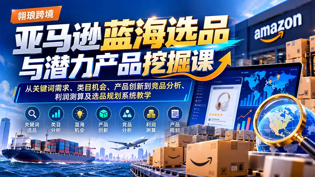 亚马逊蓝海选品与潜力产品挖掘课：从关键词需求、类目机会、产品创新到竞品分析、利润测算及选品规划系统教学-heixxmi