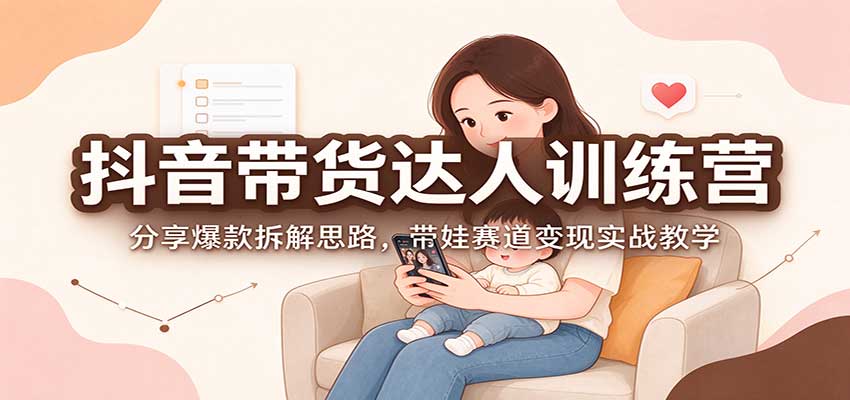 抖音带货达人训练营：分享爆款拆解思路，带娃赛道变现实战教学-heixxmi